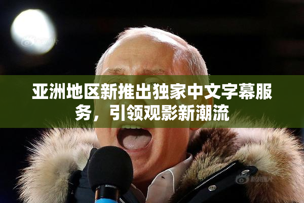 亚洲地区新推出独家中文字幕服务，引领观影新潮流