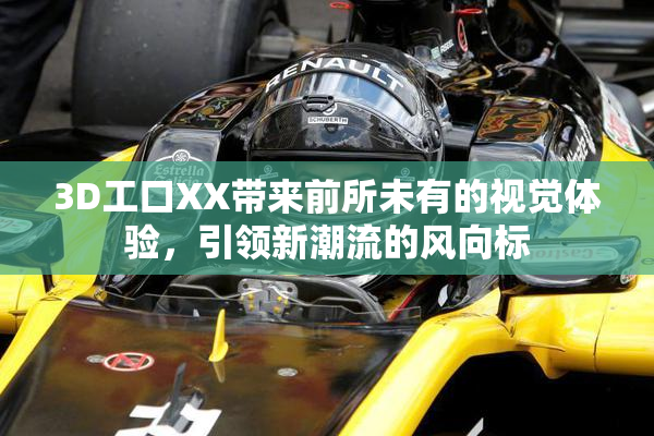 3D工口XX带来前所未有的视觉体验，引领新潮流的风向标