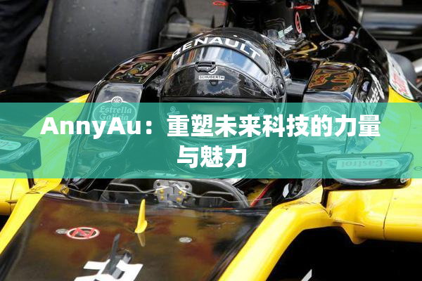 AnnyAu：重塑未来科技的力量与魅力