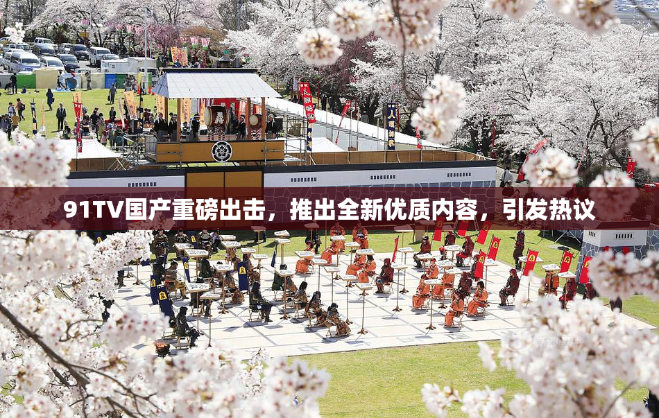91TV国产重磅出击，推出全新优质内容，引发热议