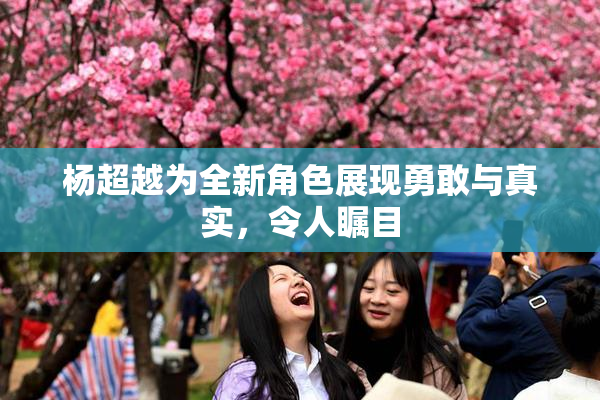 杨超越为全新角色展现勇敢与真实，令人瞩目