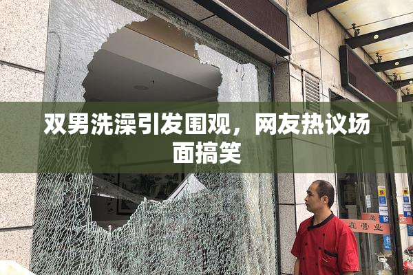 双男洗澡引发围观，网友热议场面搞笑