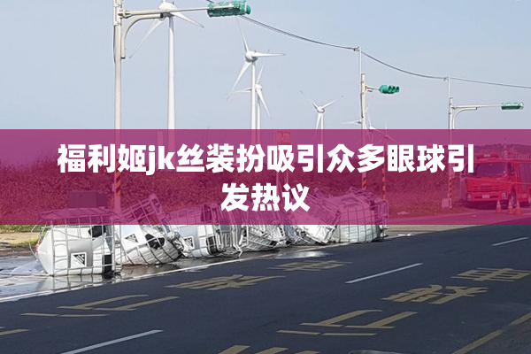 福利姬jk丝装扮吸引众多眼球引发热议