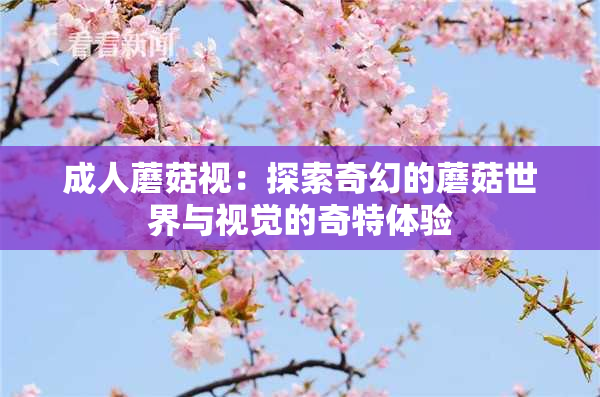 成人蘑菇视：探索奇幻的蘑菇世界与视觉的奇特体验
