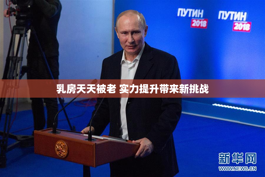 乳房天天被老 实力提升带来新挑战