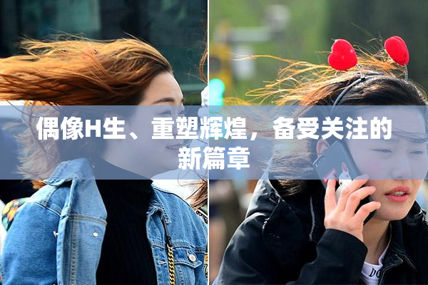 偶像H生、重塑辉煌，备受关注的新篇章