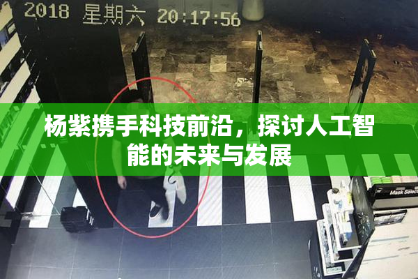 杨紫携手科技前沿，探讨人工智能的未来与发展