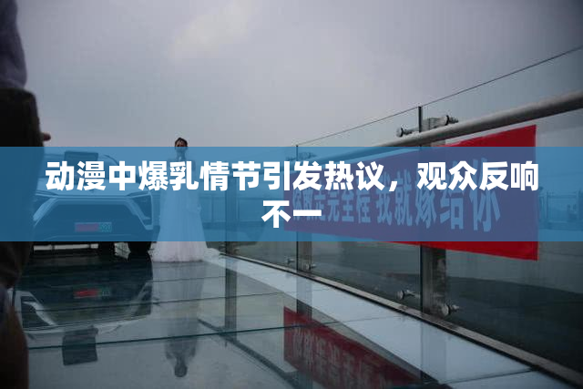 动漫中爆乳情节引发热议，观众反响不一