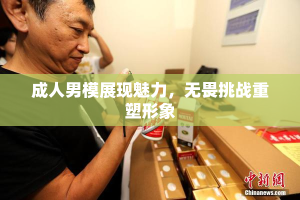 成人男模展现魅力，无畏挑战重塑形象