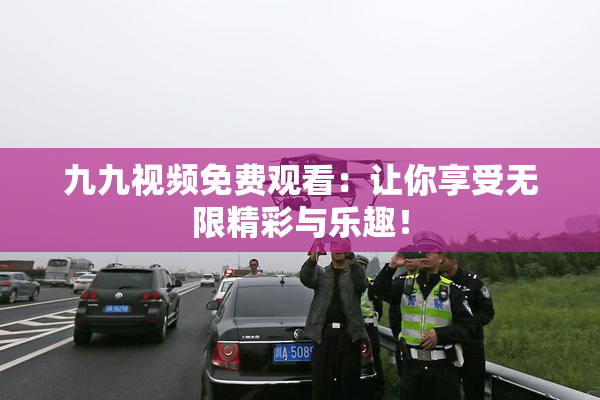 九九视频免费观看：让你享受无限精彩与乐趣！