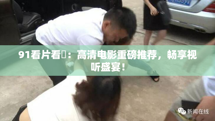 91看片看婬：高清电影重磅推荐，畅享视听盛宴！