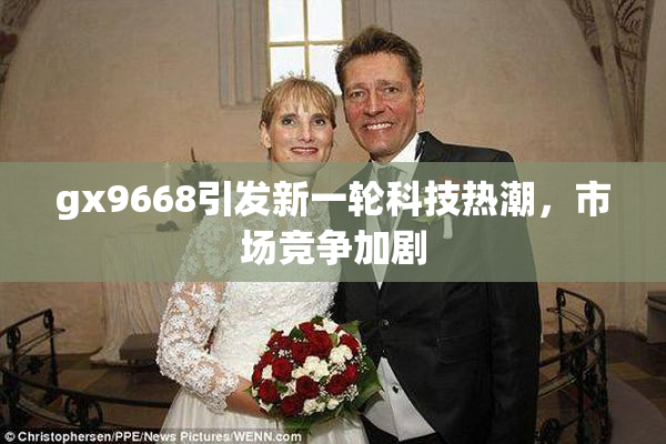 gx9668引发新一轮科技热潮，市场竞争加剧