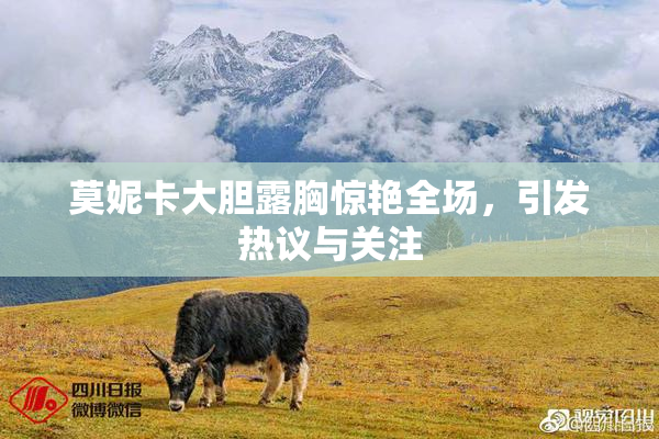 莫妮卡大胆露胸惊艳全场，引发热议与关注