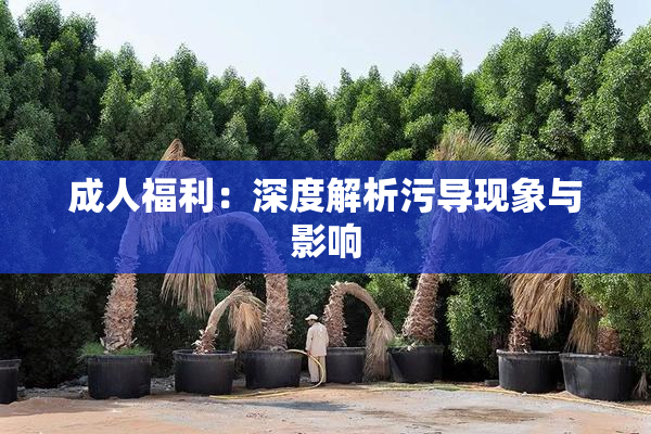 成人福利：深度解析污导现象与影响
