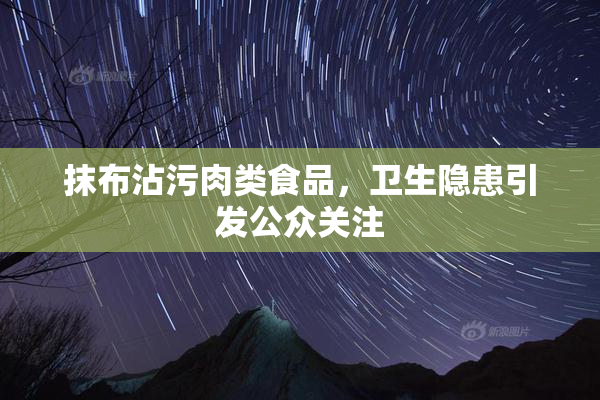 抹布沾污肉类食品，卫生隐患引发公众关注