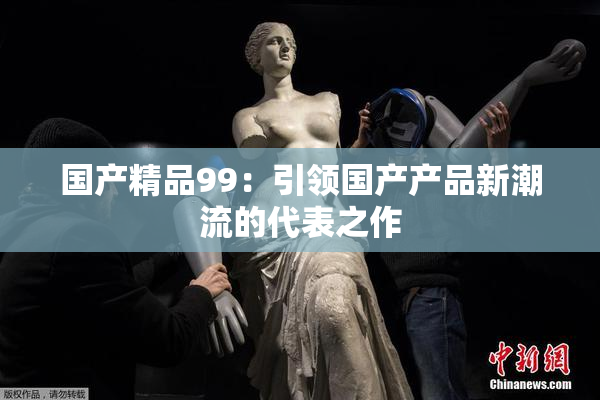 国产精品99：引领国产产品新潮流的代表之作