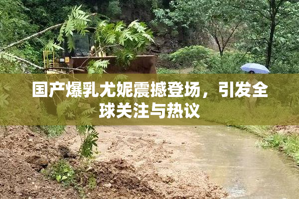 国产爆乳尤妮震撼登场，引发全球关注与热议