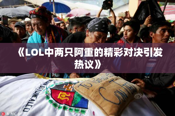 《LOL中两只阿重的精彩对决引发热议》