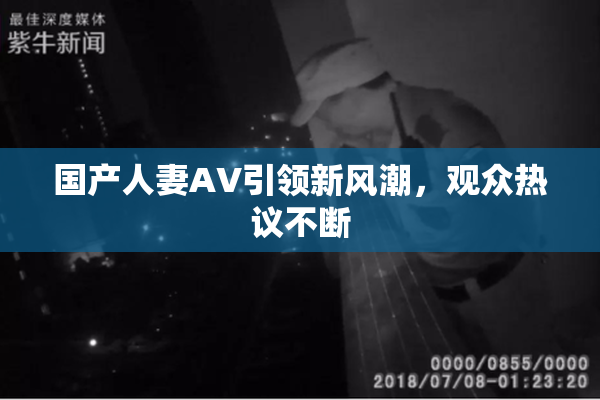 国产人妻AV引领新风潮，观众热议不断