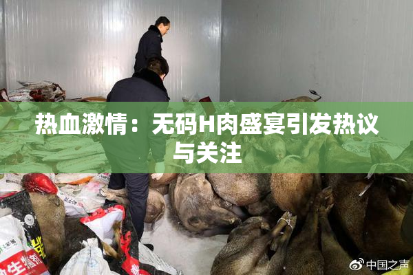 热血激情：无码H肉盛宴引发热议与关注