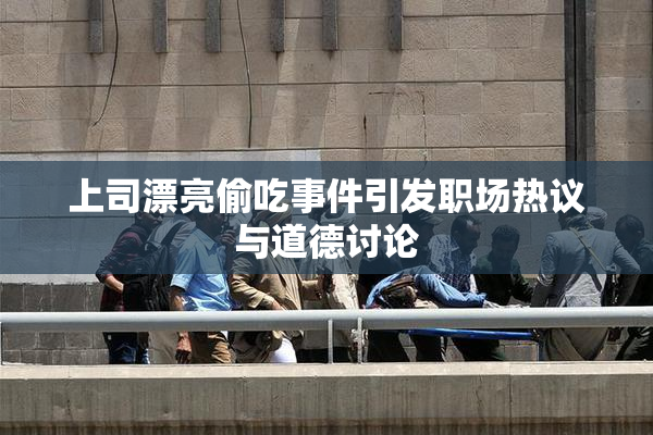 上司漂亮偷吃事件引发职场热议与道德讨论