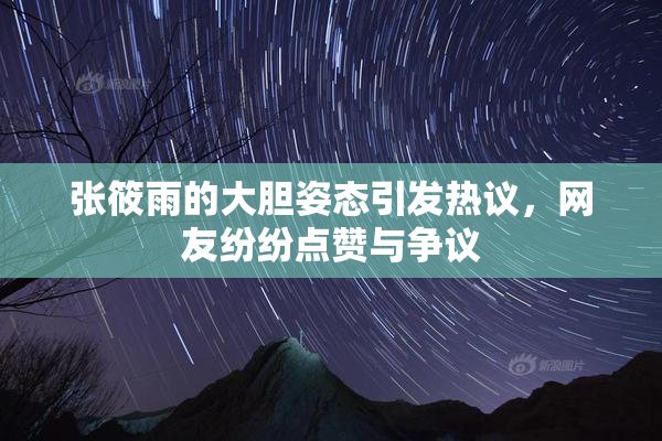 张筱雨的大胆姿态引发热议，网友纷纷点赞与争议