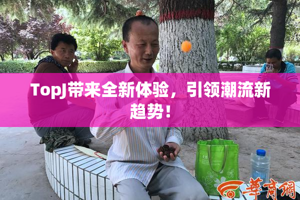 TopJ带来全新体验，引领潮流新趋势！