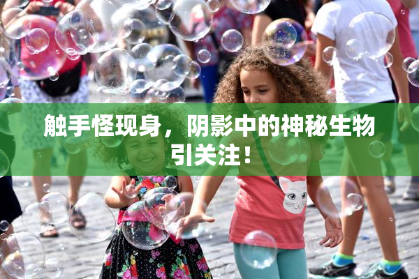 触手怪现身，阴影中的神秘生物引关注！