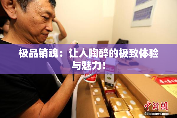 极品销魂：让人陶醉的极致体验与魅力！