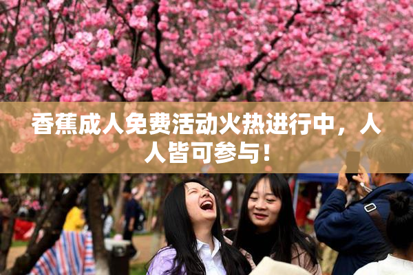 香蕉成人免费活动火热进行中，人人皆可参与！