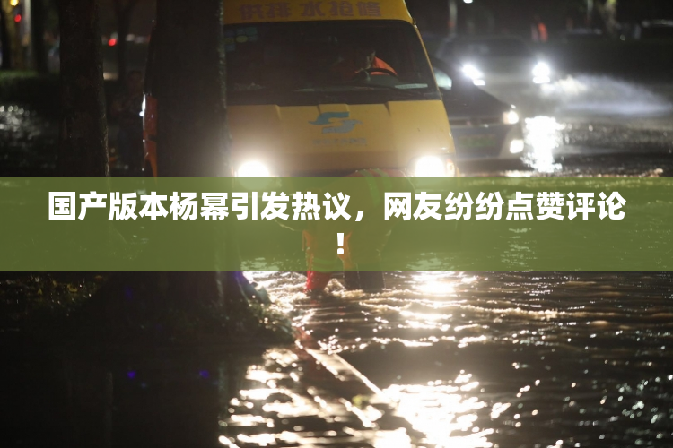 国产版本杨幂引发热议，网友纷纷点赞评论！