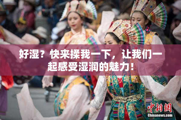 好湿？快来揉我一下，让我们一起感受湿润的魅力！