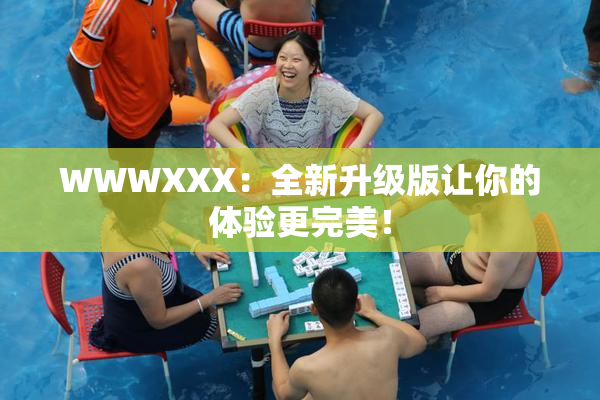 WWWXXX：全新升级版让你的体验更完美！