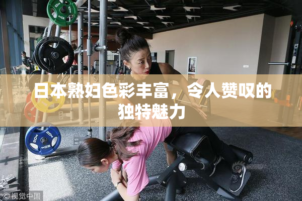 日本熟妇色彩丰富，令人赞叹的独特魅力