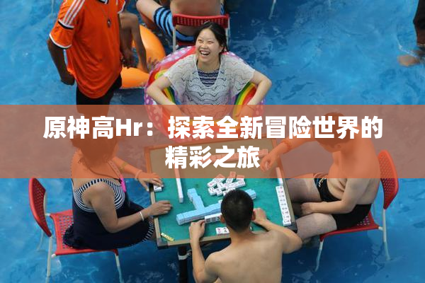 原神高Hr：探索全新冒险世界的精彩之旅