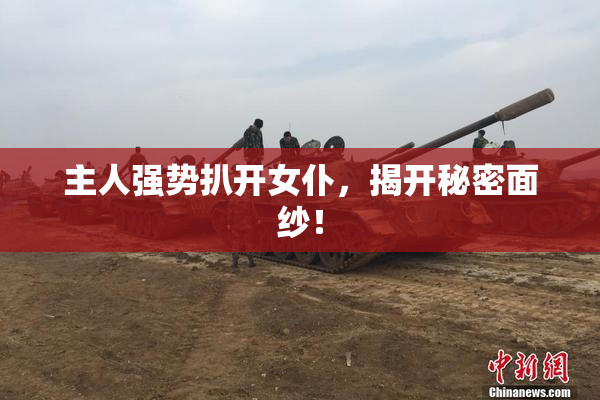 主人强势扒开女仆，揭开秘密面纱！
