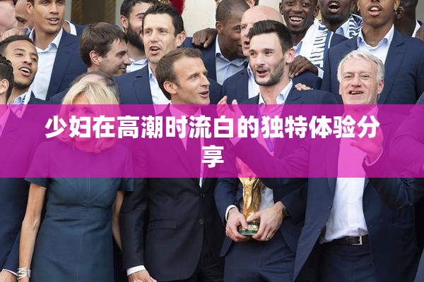 少妇在高潮时流白的独特体验分享