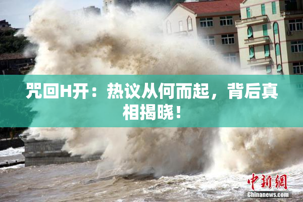 咒回H开：热议从何而起，背后真相揭晓！