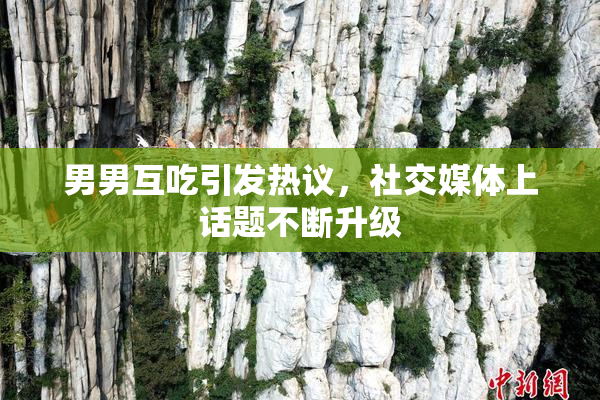 男男互吃引发热议，社交媒体上话题不断升级