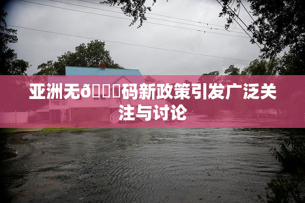 亚洲无🈚码新政策引发广泛关注与讨论