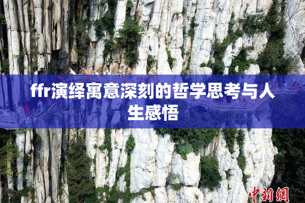 ffr演绎寓意深刻的哲学思考与人生感悟