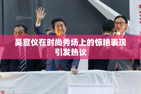吴宣仪在时尚秀场上的惊艳表现引发热议