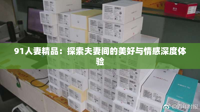 91人妻精品：探索夫妻间的美好与情感深度体验