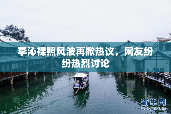 李沁裸照风波再掀热议，网友纷纷热烈讨论