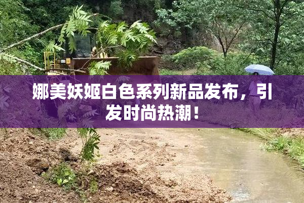 娜美妖姬白色系列新品发布，引发时尚热潮！