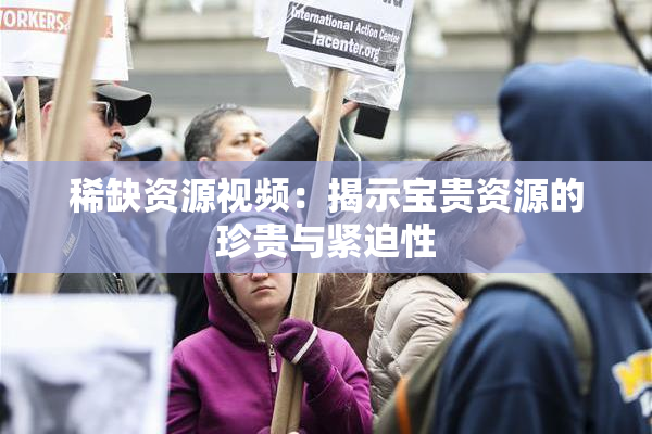 稀缺资源视频：揭示宝贵资源的珍贵与紧迫性