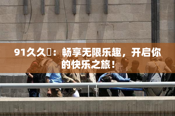 91久久擼：畅享无限乐趣，开启你的快乐之旅！