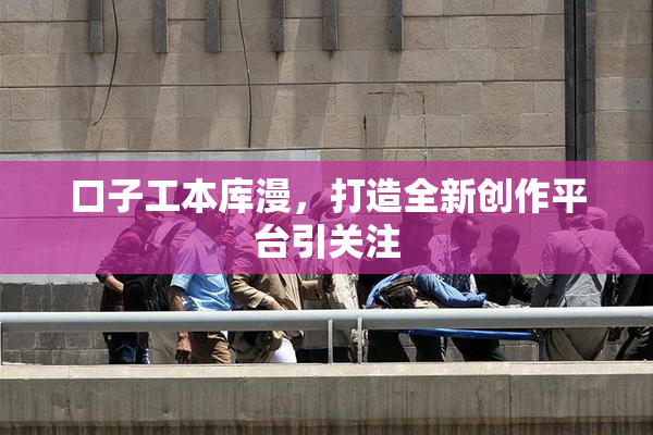 口子工本库漫，打造全新创作平台引关注