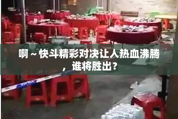 啊～快斗精彩对决让人热血沸腾，谁将胜出？