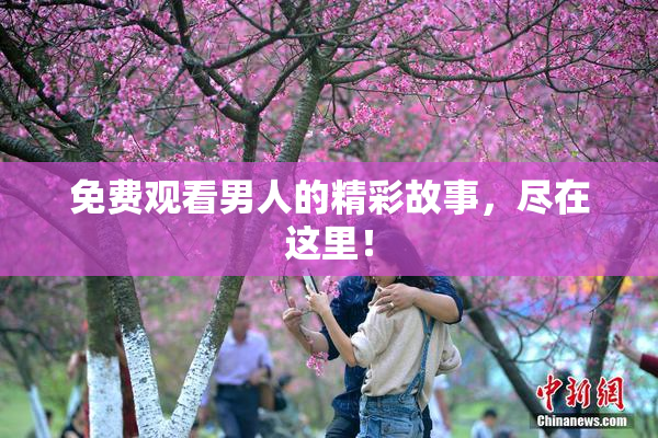 免费观看男人的精彩故事，尽在这里！